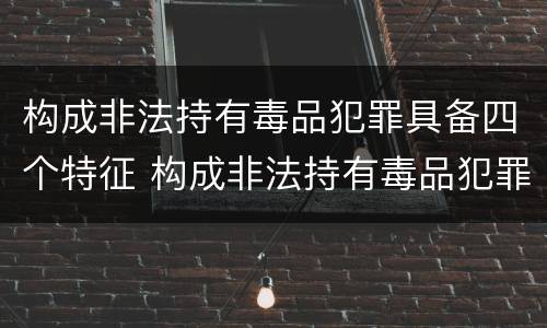 构成非法持有毒品犯罪具备四个特征 构成非法持有毒品犯罪具备四个特征是什么
