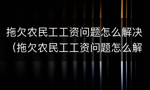 拖欠农民工工资问题怎么解决（拖欠农民工工资问题怎么解决最有效）