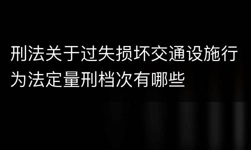 刑法关于过失损坏交通设施行为法定量刑档次有哪些