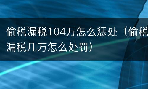 偷税漏税104万怎么惩处（偷税漏税几万怎么处罚）