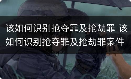 该如何识别抢夺罪及抢劫罪 该如何识别抢夺罪及抢劫罪案件