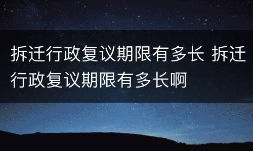 拆迁行政复议期限有多长 拆迁行政复议期限有多长啊