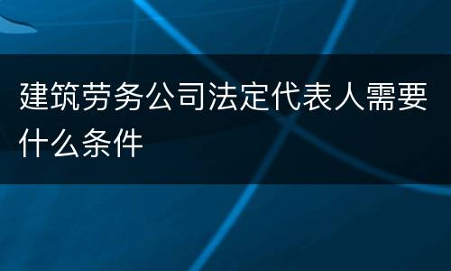 建筑劳务公司法定代表人需要什么条件