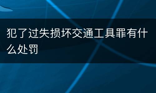 犯了过失损坏交通工具罪有什么处罚