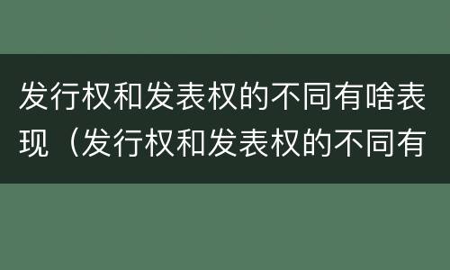 发行权和发表权的不同有啥表现（发行权和发表权的不同有啥表现呢）
