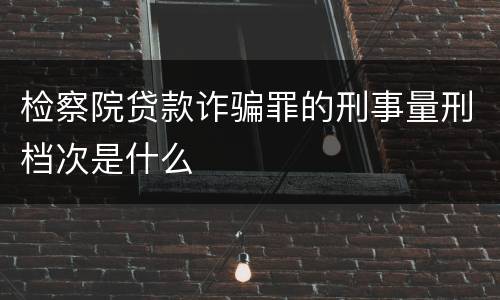 检察院贷款诈骗罪的刑事量刑档次是什么