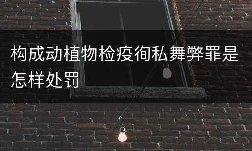 构成动植物检疫徇私舞弊罪是怎样处罚