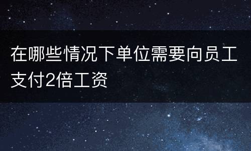 在哪些情况下单位需要向员工支付2倍工资