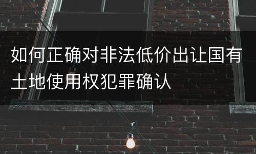 如何正确对非法低价出让国有土地使用权犯罪确认