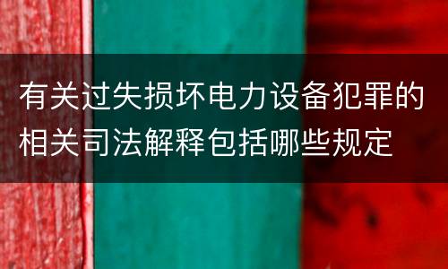 有关过失损坏电力设备犯罪的相关司法解释包括哪些规定
