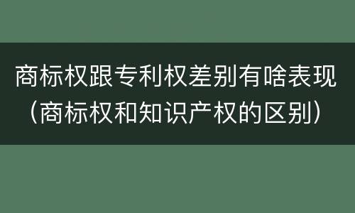 商标权跟专利权差别有啥表现（商标权和知识产权的区别）