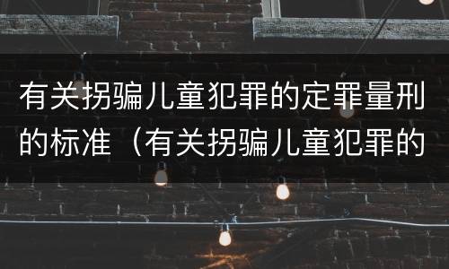 有关拐骗儿童犯罪的定罪量刑的标准（有关拐骗儿童犯罪的定罪量刑的标准有哪些）