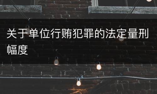 关于单位行贿犯罪的法定量刑幅度