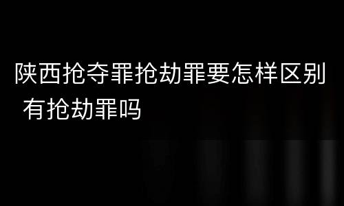 陕西抢夺罪抢劫罪要怎样区别 有抢劫罪吗