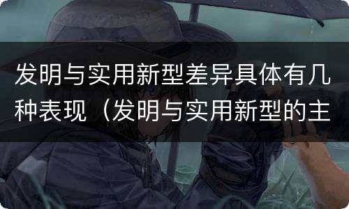 发明与实用新型差异具体有几种表现（发明与实用新型的主要区别）