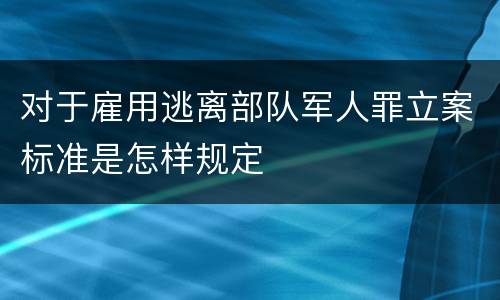 对于雇用逃离部队军人罪立案标准是怎样规定