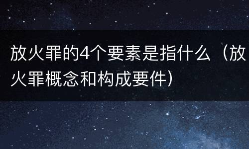 放火罪的4个要素是指什么（放火罪概念和构成要件）