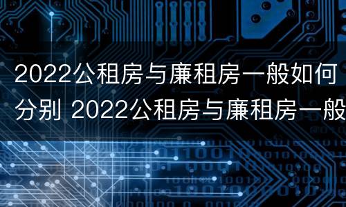 2022公租房与廉租房一般如何分别 2022公租房与廉租房一般如何分别呢