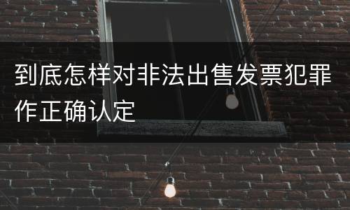 到底怎样对非法出售发票犯罪作正确认定