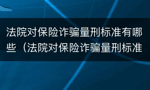 法院对保险诈骗量刑标准有哪些（法院对保险诈骗量刑标准有哪些要求）