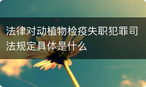 法律对动植物检疫失职犯罪司法规定具体是什么