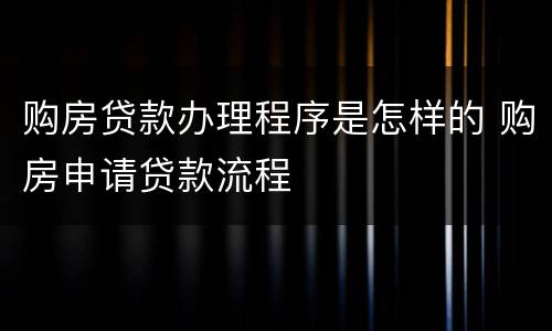 购房贷款办理程序是怎样的 购房申请贷款流程