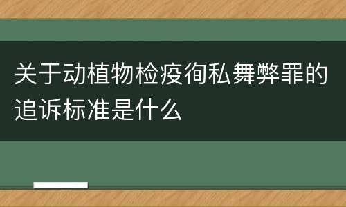 关于动植物检疫徇私舞弊罪的追诉标准是什么