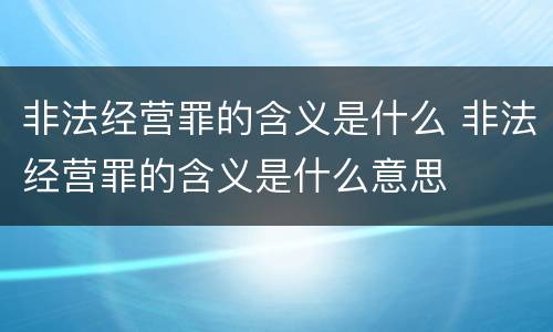 非法经营罪的含义是什么 非法经营罪的含义是什么意思
