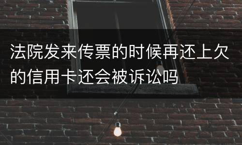 法院发来传票的时候再还上欠的信用卡还会被诉讼吗