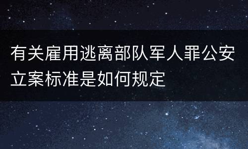 有关雇用逃离部队军人罪公安立案标准是如何规定