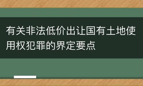有关非法低价出让国有土地使用权犯罪的界定要点