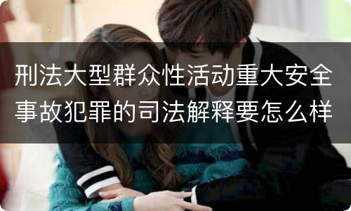 刑法大型群众性活动重大安全事故犯罪的司法解释要怎么样规定