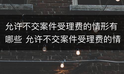 允许不交案件受理费的情形有哪些 允许不交案件受理费的情形有哪些呢