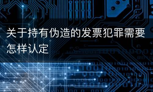 关于持有伪造的发票犯罪需要怎样认定