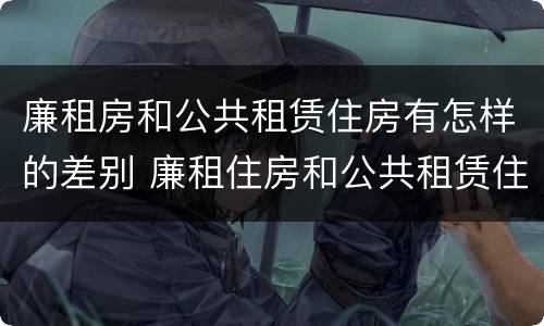 廉租房和公共租赁住房有怎样的差别 廉租住房和公共租赁住房