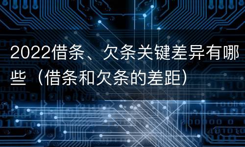 2022借条、欠条关键差异有哪些（借条和欠条的差距）