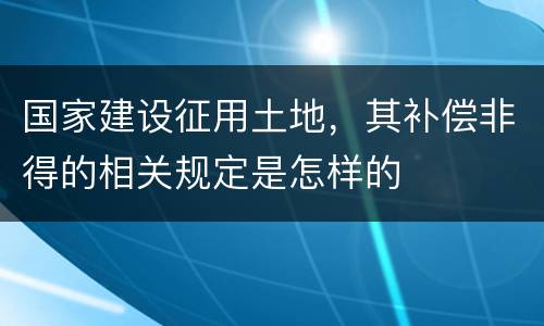 国家建设征用土地，其补偿非得的相关规定是怎样的