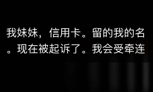 我妹妹，信用卡。留的我的名。现在被起诉了。我会受牵连