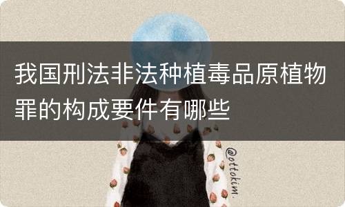 我国刑法非法种植毒品原植物罪的构成要件有哪些