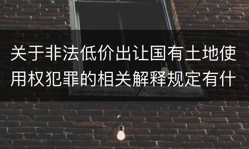 关于非法低价出让国有土地使用权犯罪的相关解释规定有什么重要内容