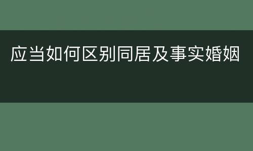 应当如何区别同居及事实婚姻