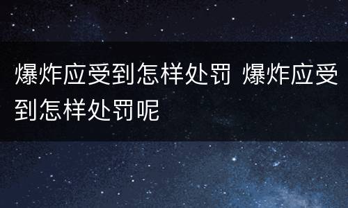 爆炸应受到怎样处罚 爆炸应受到怎样处罚呢