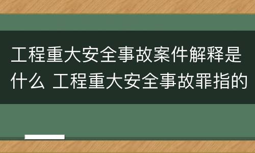 工程重大安全事故案件解释是什么 工程重大安全事故罪指的是什么