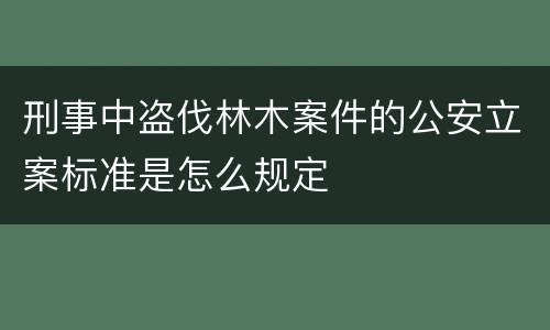 刑事中盗伐林木案件的公安立案标准是怎么规定