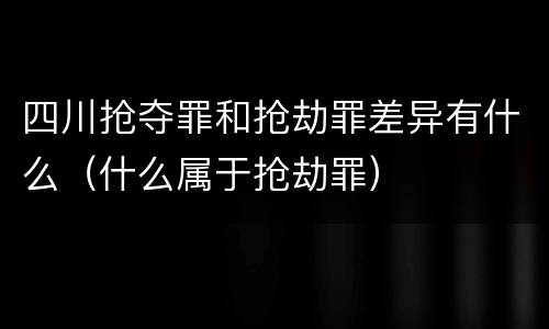 四川抢夺罪和抢劫罪差异有什么（什么属于抢劫罪）