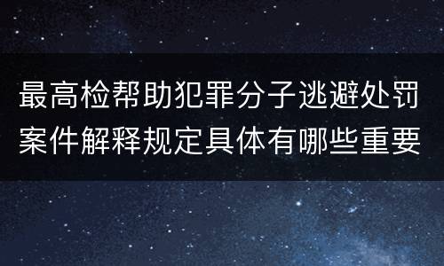 最高检帮助犯罪分子逃避处罚案件解释规定具体有哪些重要内容