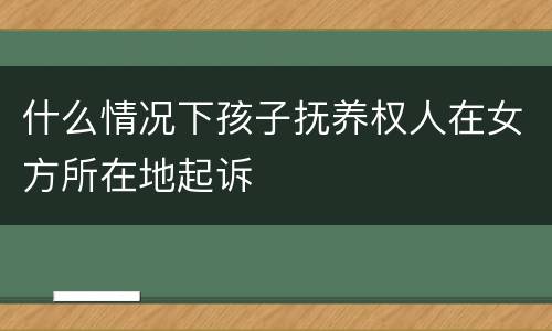 什么情况下孩子抚养权人在女方所在地起诉