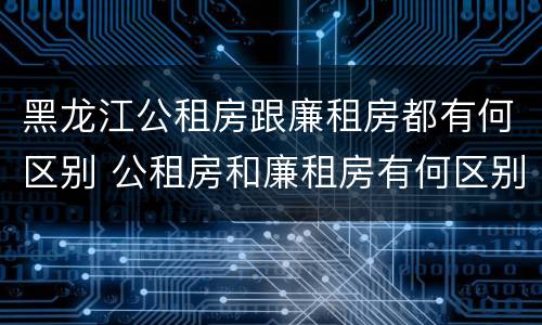 黑龙江公租房跟廉租房都有何区别 公租房和廉租房有何区别