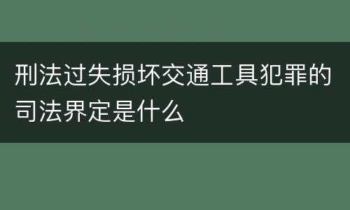 刑法过失损坏交通工具犯罪的司法界定是什么