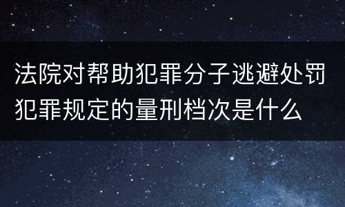 法院对帮助犯罪分子逃避处罚犯罪规定的量刑档次是什么